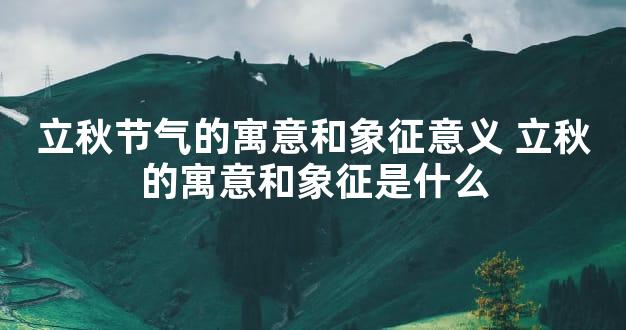 立秋节气的寓意和象征意义 立秋的寓意和象征是什么